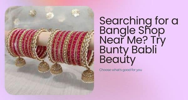 Searching for a Bangle Shop Near Me Try Bunty Babli Beauty